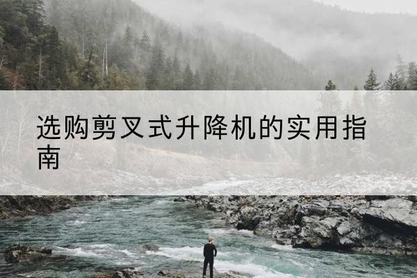 北海剪叉式升降机怎么选-选购剪叉式升降机的实用指南