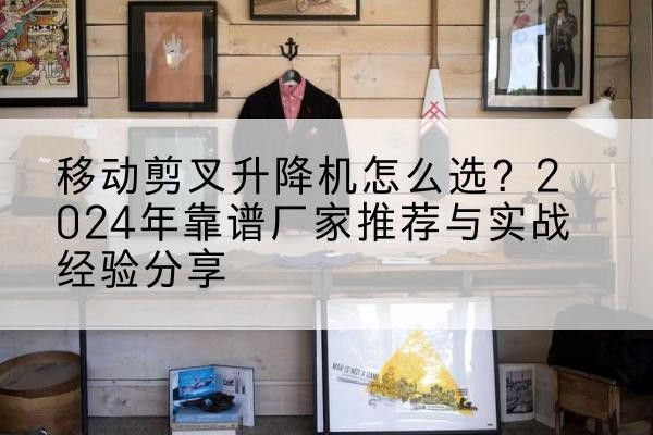 北海升降平台厂家推荐-移动剪叉升降机怎么选?2024年靠谱厂家推荐与实战经验分享