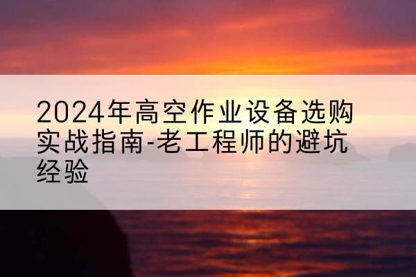 北海高空作业升降机厂家推荐-2024年高空作业设备选购实战指南-老工程师的避坑经验
