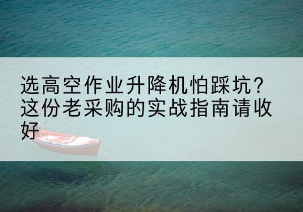 北海高空作业升降机厂家推荐-选高空作业升降机怕踩坑？这份老采购的实战指南请收好