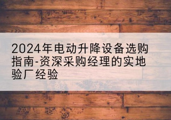 北海电动剪叉升降平台厂家-2024年电动升降设备选购指南-资深采购经理的实地验厂经验