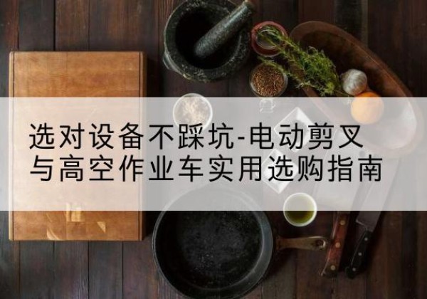 北海电动剪叉升降平台怎么选-选对设备不踩坑-电动剪叉与高空作业车实用选购指南