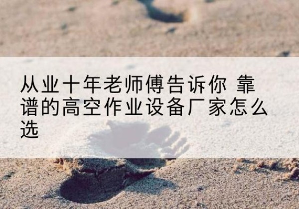 北海高空作业升降机厂家推荐-从业十年老师傅告诉你 靠谱的高空作业设备厂家怎么选
