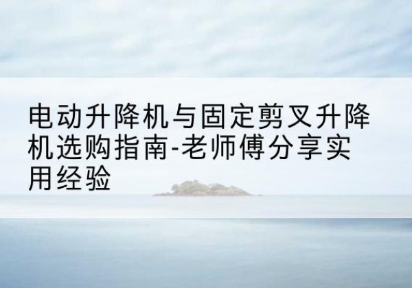 北海电动升降机怎么选-电动升降机与固定剪叉升降机选购指南-老师傅分享实用经验