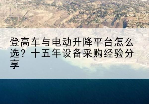 北海登高车厂家厂家-登高车与电动升降平台怎么选？十五年设备采购经验分享