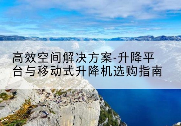 北海升降平台厂家-*空间解决方案-升降平台与移动式升降机选购指南