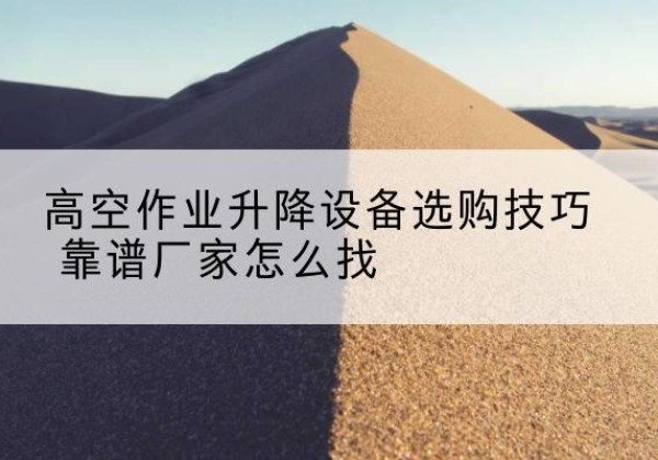 北海电动升降平台厂家推荐-高空作业升降设备选购技巧 靠谱厂家怎么找