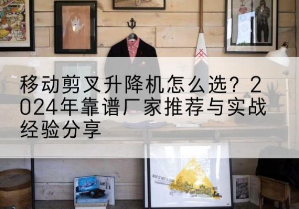 北海升降平台厂家推荐-移动剪叉升降机怎么选？2024年靠谱厂家推荐与实战经验分享
