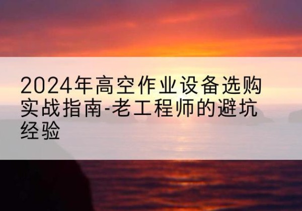 北海高空作业升降机厂家推荐-2024年高空作业设备选购实战指南-老工程师的避坑经验